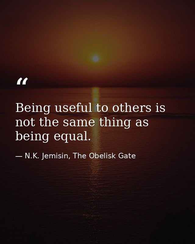 Being useful to others is not the same thing as being equal. — N.K. Jemisin, The Obelisk Gate