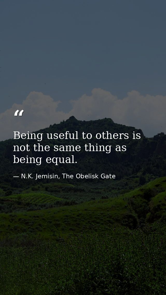 Being useful to others is not the same thing as being equal. — N.K. Jemisin, The Obelisk Gate