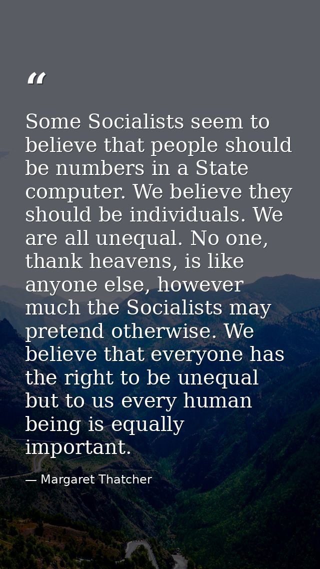 Some Socialists seem to believe that people should be numbers in a State computer. We believe they should be individuals — Margaret Thatcher