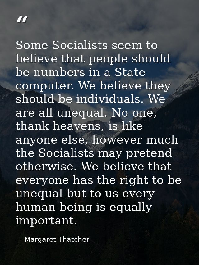 Some Socialists seem to believe that people should be numbers in a State computer. We believe they should be individuals — Margaret Thatcher