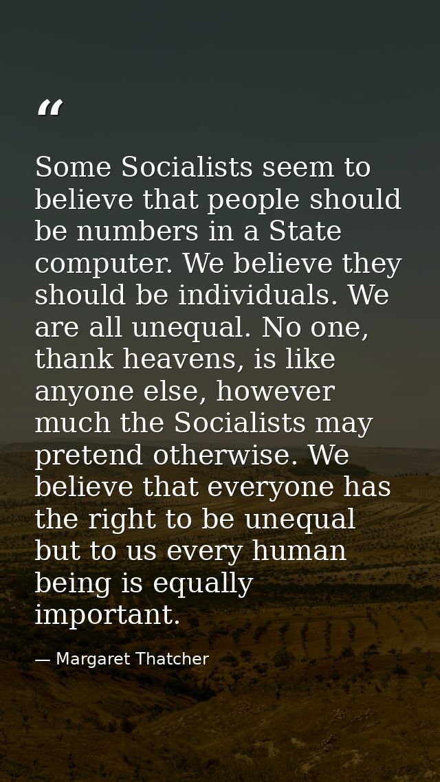 Some Socialists seem to believe that people should be numbers in a State computer. We believe they should be individuals — Margaret Thatcher