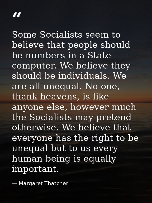 Some Socialists seem to believe that people should be numbers in a State computer. We believe they should be individuals — Margaret Thatcher