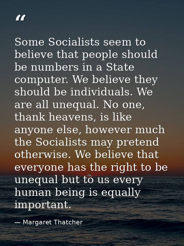 Some Socialists seem to believe that people should be numbers in a State computer. We believe they should be individuals — Margaret Thatcher