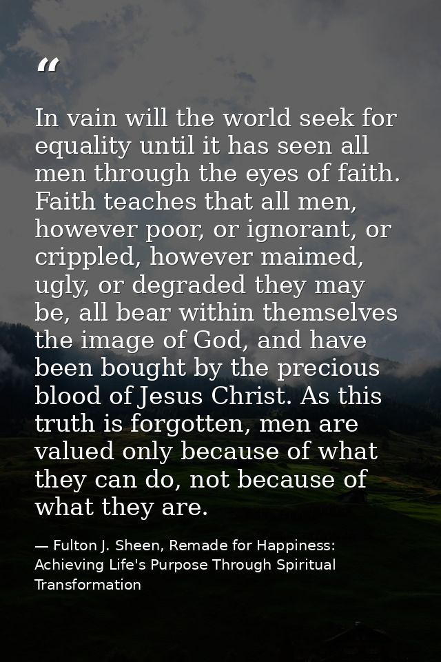 In vain will the world seek for equality until it has seen all men through the eyes of faith. Faith teaches that all men — Fulton J. Sheen, Remade for Happiness: Achieving Life's Purpose Through Spiritual Transformation