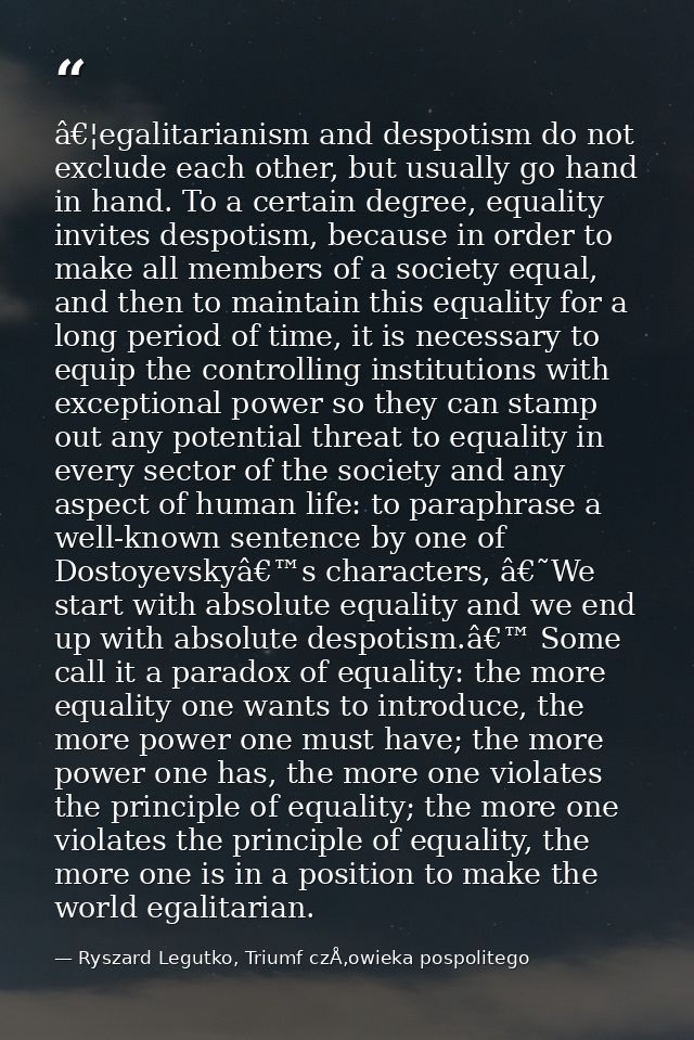 â€¦egalitarianism and despotism do not exclude each other, but usually go hand in hand. To a certain degree, equality in — Ryszard Legutko, Triumf czÅ‚owieka pospolitego