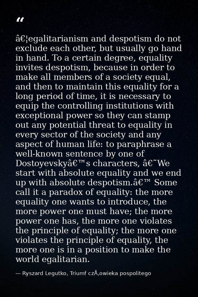 â€¦egalitarianism and despotism do not exclude each other, but usually go hand in hand. To a certain degree, equality in — Ryszard Legutko, Triumf czÅ‚owieka pospolitego