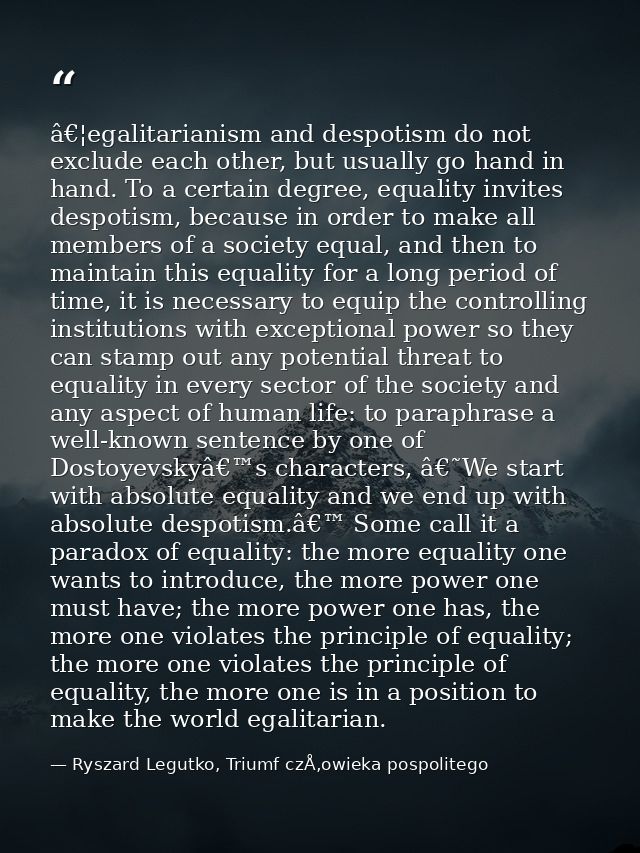 â€¦egalitarianism and despotism do not exclude each other, but usually go hand in hand. To a certain degree, equality in — Ryszard Legutko, Triumf czÅ‚owieka pospolitego