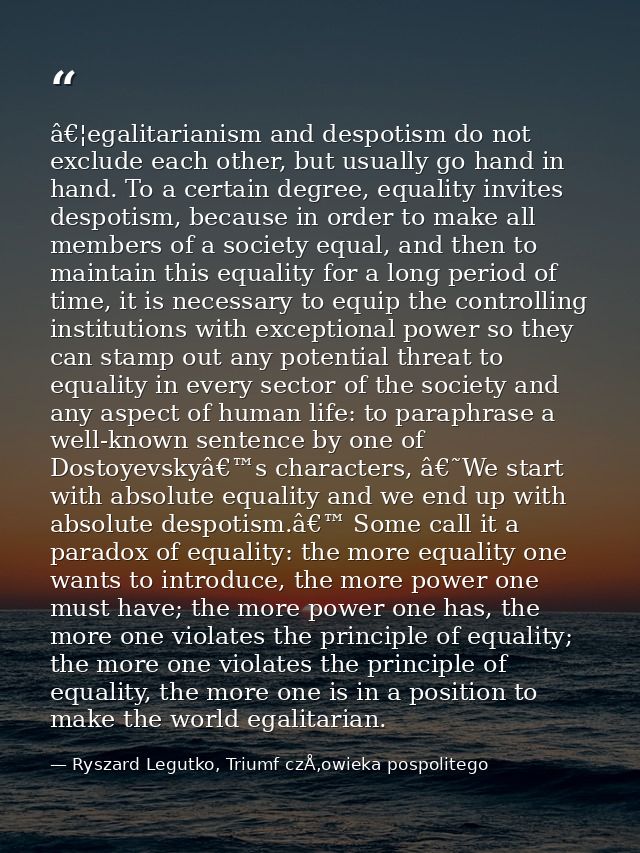 â€¦egalitarianism and despotism do not exclude each other, but usually go hand in hand. To a certain degree, equality in — Ryszard Legutko, Triumf czÅ‚owieka pospolitego