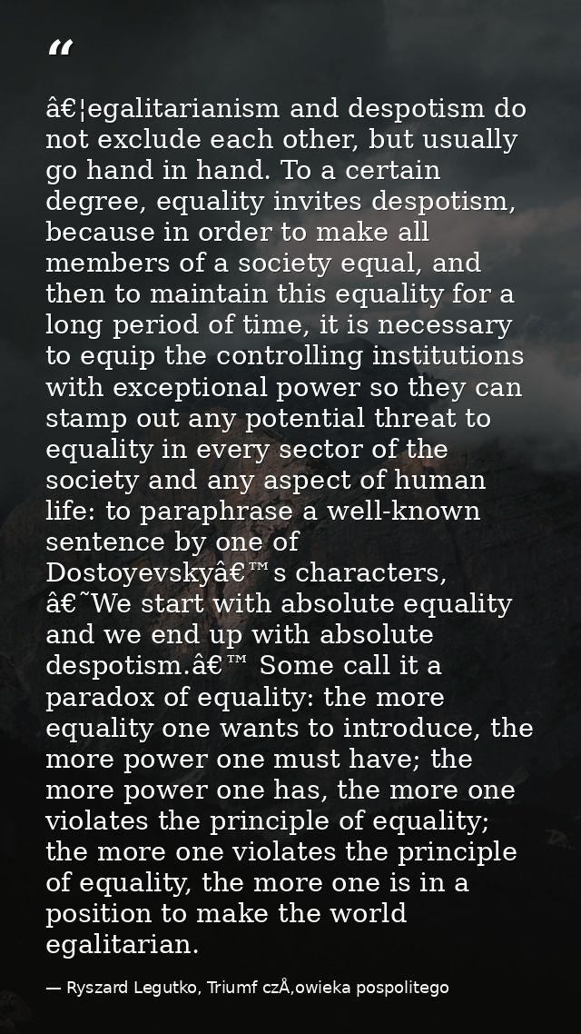 â€¦egalitarianism and despotism do not exclude each other, but usually go hand in hand. To a certain degree, equality in — Ryszard Legutko, Triumf czÅ‚owieka pospolitego