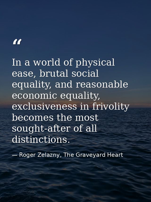 In a world of physical ease, brutal social equality, and reasonable economic equality, exclusiveness in frivolity become — Roger Zelazny, The Graveyard Heart