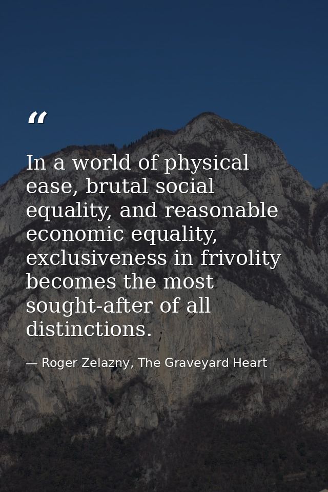 In a world of physical ease, brutal social equality, and reasonable economic equality, exclusiveness in frivolity become — Roger Zelazny, The Graveyard Heart