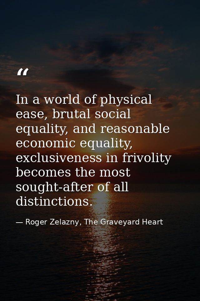 In a world of physical ease, brutal social equality, and reasonable economic equality, exclusiveness in frivolity become — Roger Zelazny, The Graveyard Heart