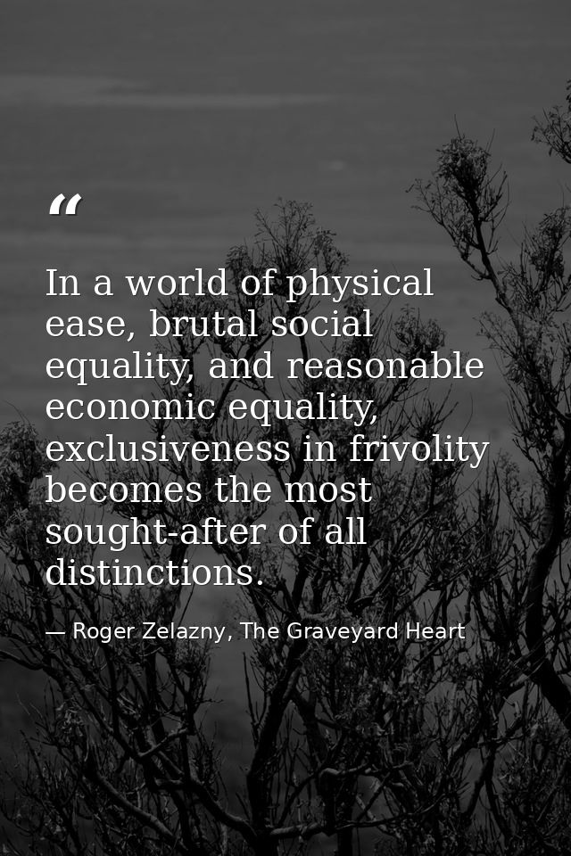 In a world of physical ease, brutal social equality, and reasonable economic equality, exclusiveness in frivolity become — Roger Zelazny, The Graveyard Heart