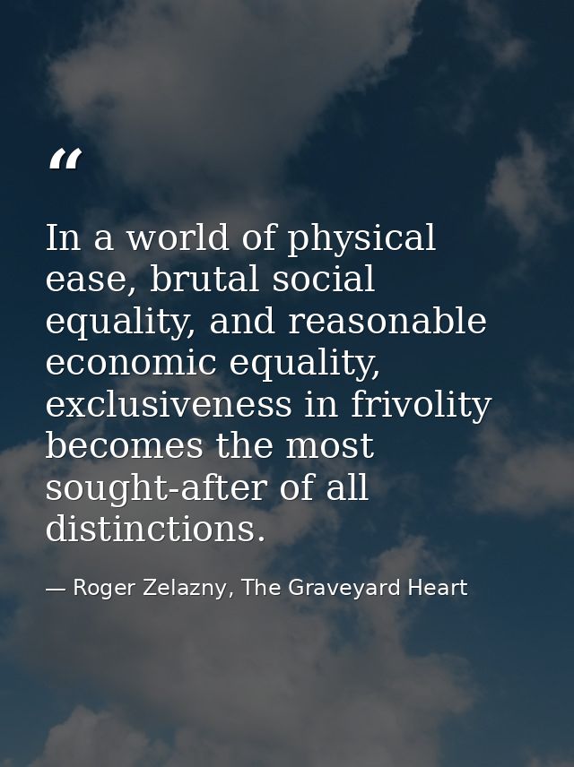 In a world of physical ease, brutal social equality, and reasonable economic equality, exclusiveness in frivolity become — Roger Zelazny, The Graveyard Heart