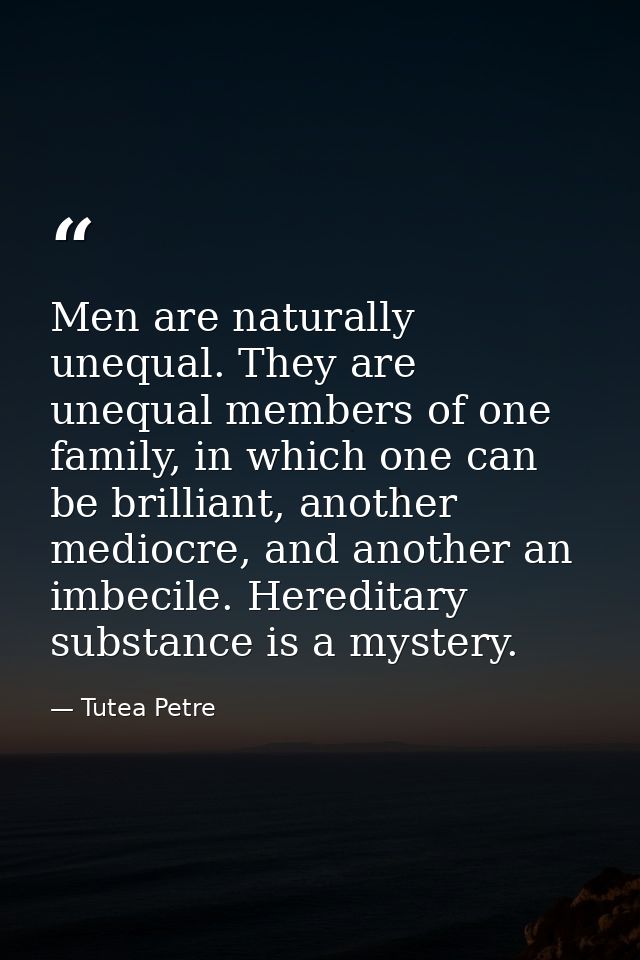 Men are naturally unequal. They are unequal members of one family, in which one can be brilliant, another mediocre, and  — Tutea Petre