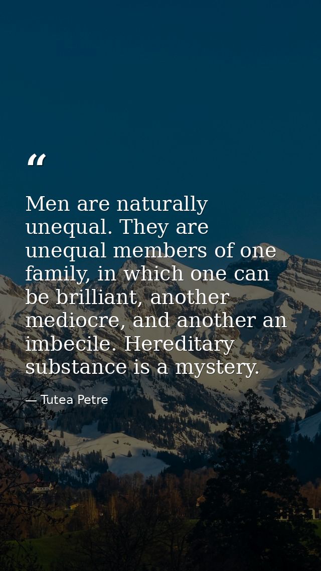 Men are naturally unequal. They are unequal members of one family, in which one can be brilliant, another mediocre, and  — Tutea Petre
