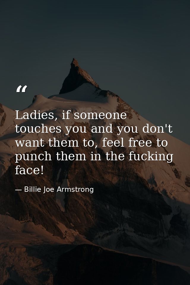 Ladies, if someone touches you and you don't want them to, feel free to punch them in the fucking face! — Billie Joe Armstrong