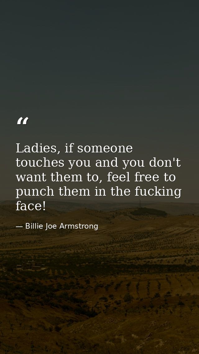 Ladies, if someone touches you and you don't want them to, feel free to punch them in the fucking face! — Billie Joe Armstrong