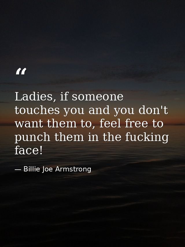 Ladies, if someone touches you and you don't want them to, feel free to punch them in the fucking face! — Billie Joe Armstrong