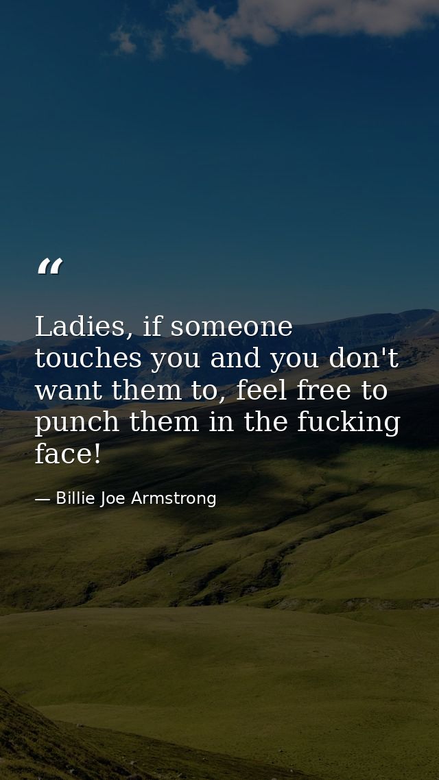 Ladies, if someone touches you and you don't want them to, feel free to punch them in the fucking face! — Billie Joe Armstrong