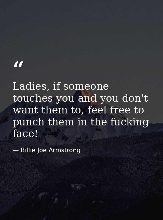 Ladies, if someone touches you and you don't want them to, feel free to punch them in the fucking face! — Billie Joe Armstrong