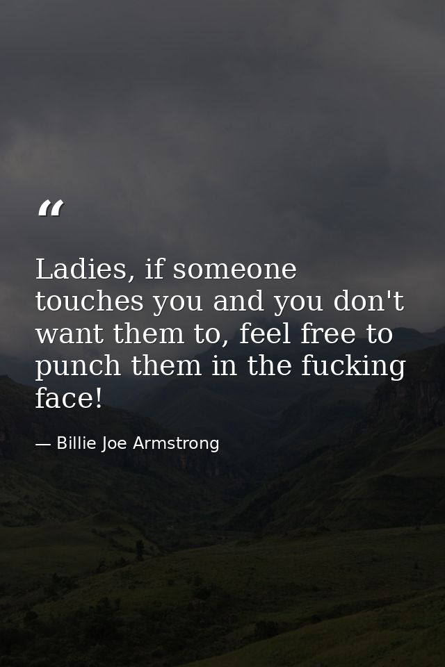Ladies, if someone touches you and you don't want them to, feel free to punch them in the fucking face! — Billie Joe Armstrong