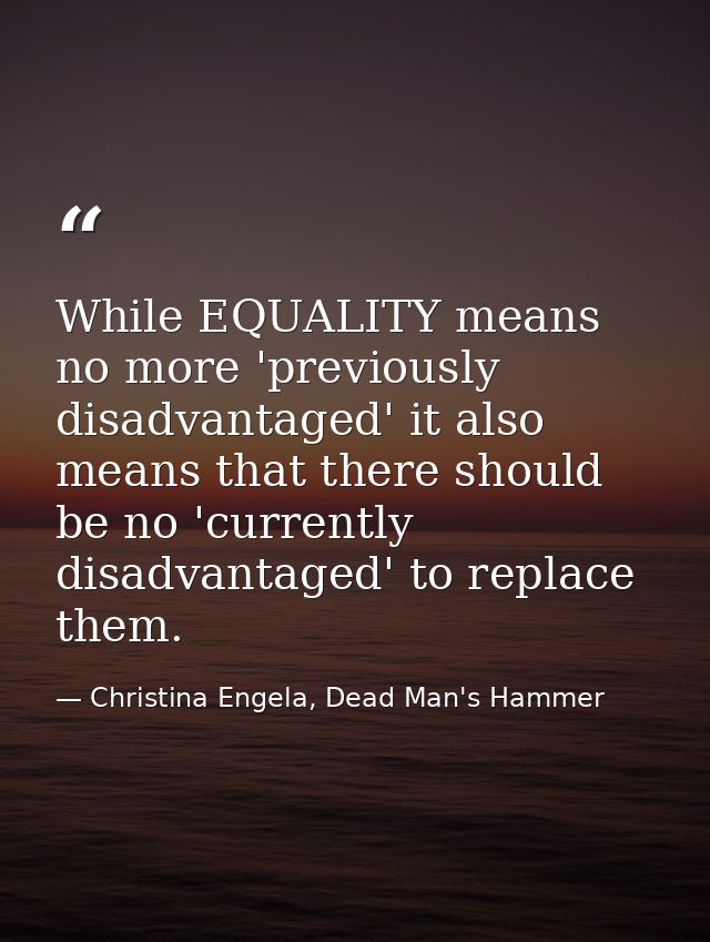 While EQUALITY means no more 'previously disadvantaged' it also means that there should be no 'currently disadvantaged'  — Christina Engela, Dead Man's Hammer