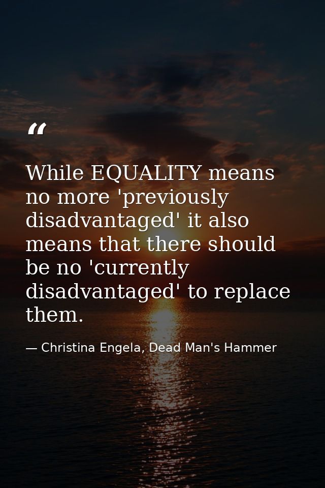 While EQUALITY means no more 'previously disadvantaged' it also means that there should be no 'currently disadvantaged'  — Christina Engela, Dead Man's Hammer
