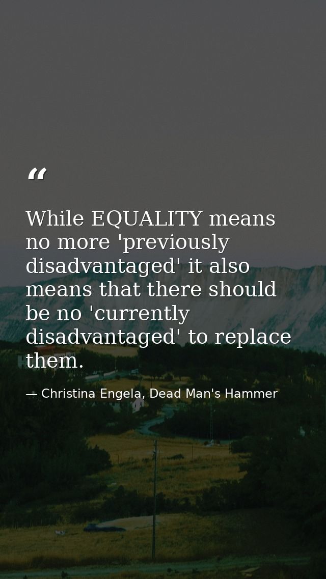 While EQUALITY means no more 'previously disadvantaged' it also means that there should be no 'currently disadvantaged'  — Christina Engela, Dead Man's Hammer