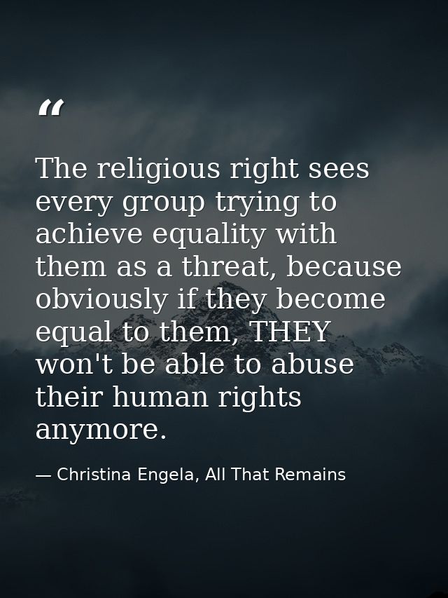 The religious right sees every group trying to achieve equality with them as a threat, because obviously if they become  — Christina Engela, All That Remains