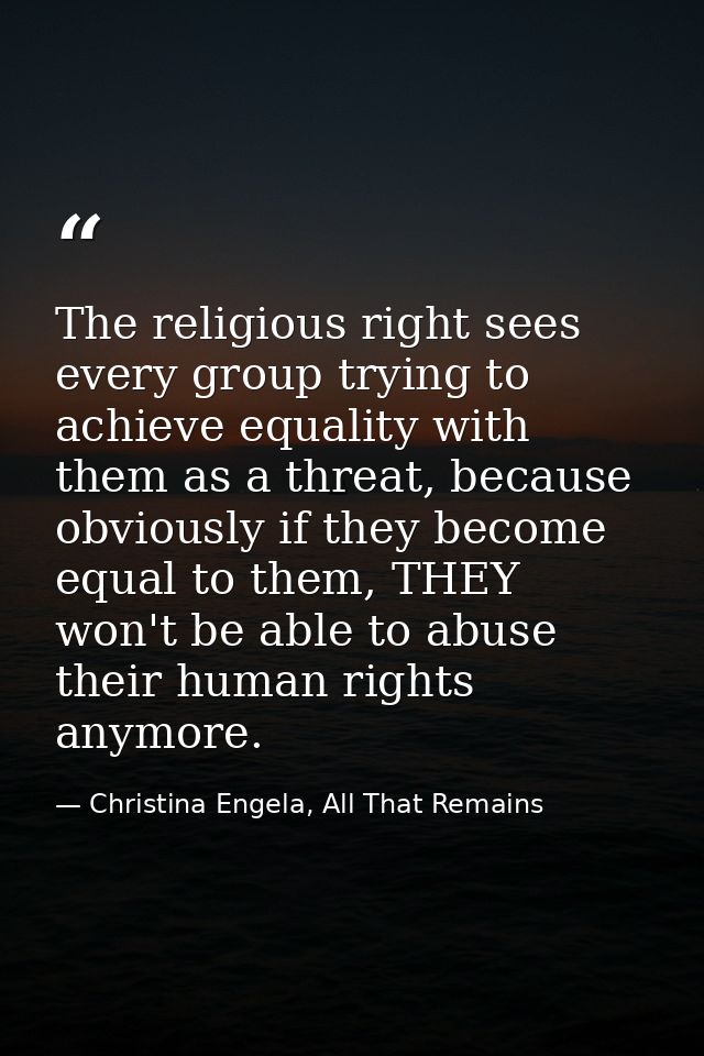 The religious right sees every group trying to achieve equality with them as a threat, because obviously if they become  — Christina Engela, All That Remains