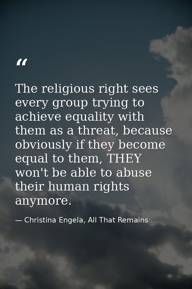 The religious right sees every group trying to achieve equality with them as a threat, because obviously if they become  — Christina Engela, All That Remains