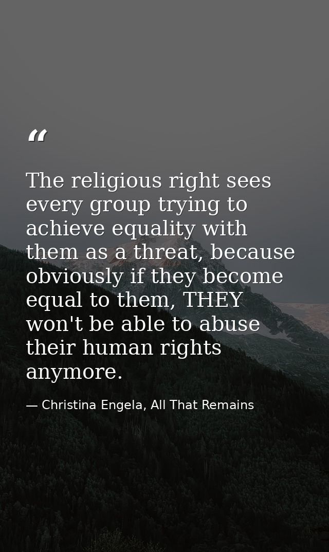 The religious right sees every group trying to achieve equality with them as a threat, because obviously if they become  — Christina Engela, All That Remains