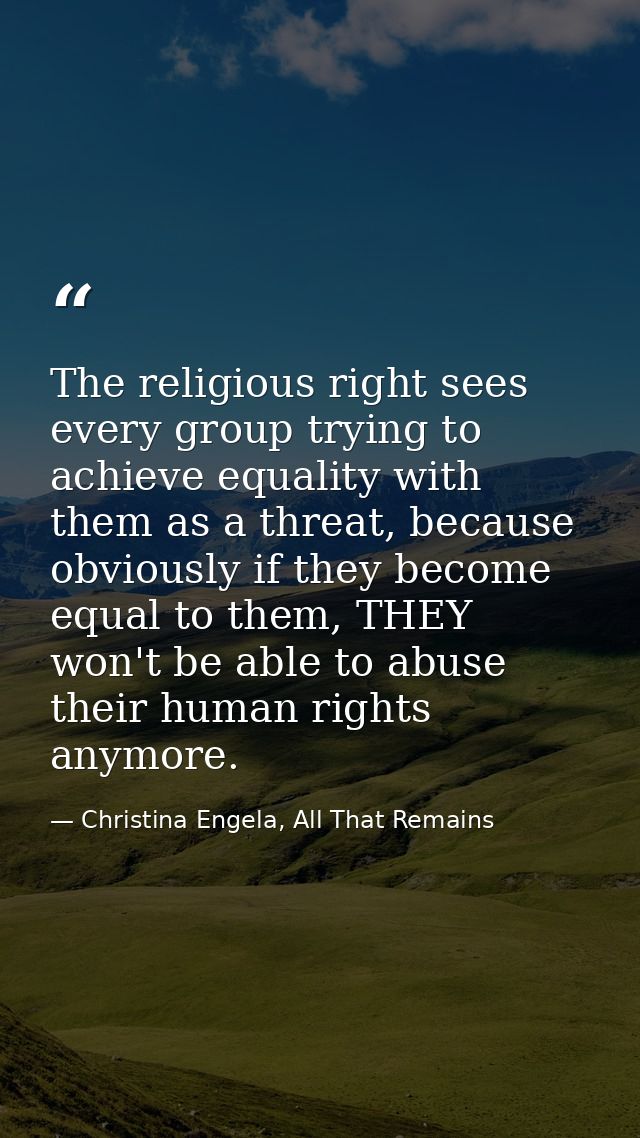 The religious right sees every group trying to achieve equality with them as a threat, because obviously if they become  — Christina Engela, All That Remains