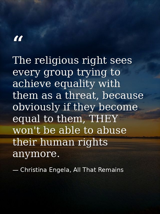 The religious right sees every group trying to achieve equality with them as a threat, because obviously if they become  — Christina Engela, All That Remains