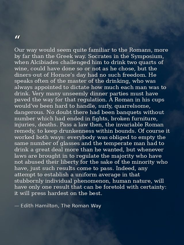 Our way would seem quite familiar to the Romans, more by far than the Greek way. Socrates in the Symposium, when Alcibia — Edith Hamilton, The Roman Way