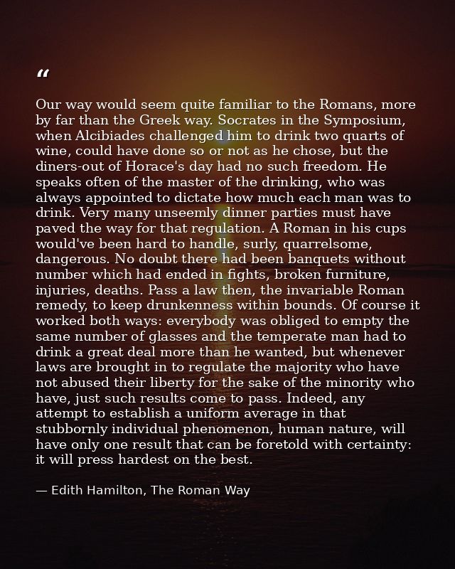 Our way would seem quite familiar to the Romans, more by far than the Greek way. Socrates in the Symposium, when Alcibia — Edith Hamilton, The Roman Way