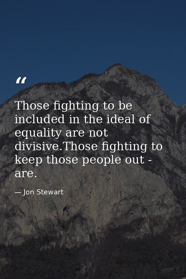 Those fighting to be included in the ideal of equality are not divisive.Those fighting to keep those people out - are. — Jon Stewart