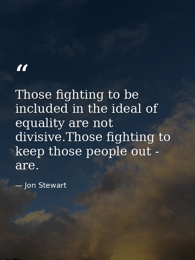 Those fighting to be included in the ideal of equality are not divisive.Those fighting to keep those people out - are. — Jon Stewart