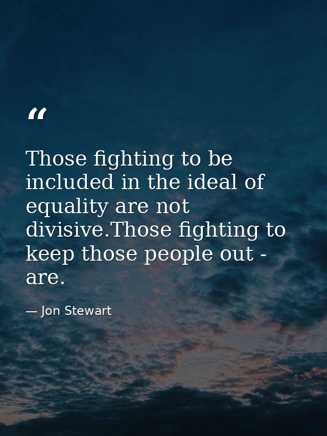 Those fighting to be included in the ideal of equality are not divisive.Those fighting to keep those people out - are. — Jon Stewart