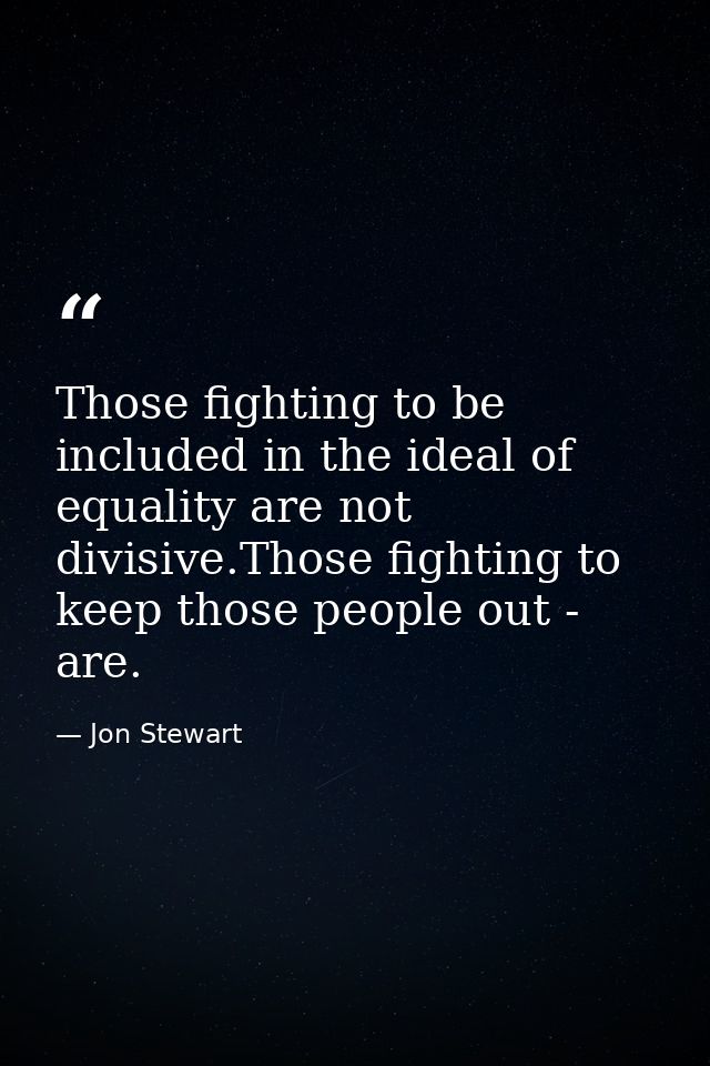 Those fighting to be included in the ideal of equality are not divisive.Those fighting to keep those people out - are. — Jon Stewart