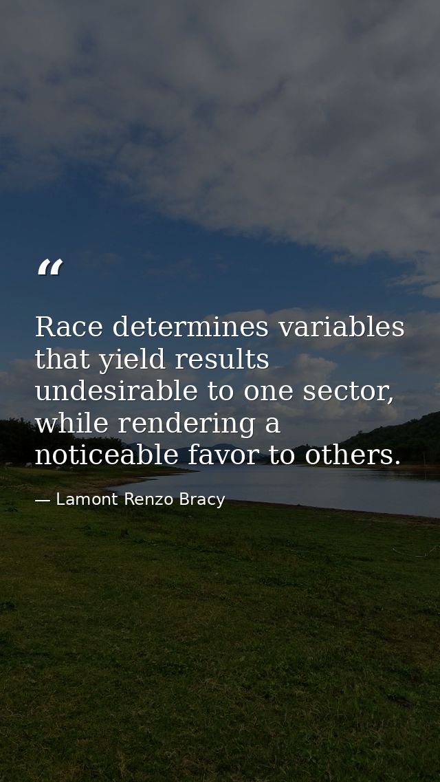 Race determines variables that yield results undesirable to one sector, while rendering a noticeable favor to others. — Lamont Renzo Bracy