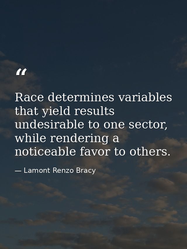 Race determines variables that yield results undesirable to one sector, while rendering a noticeable favor to others. — Lamont Renzo Bracy