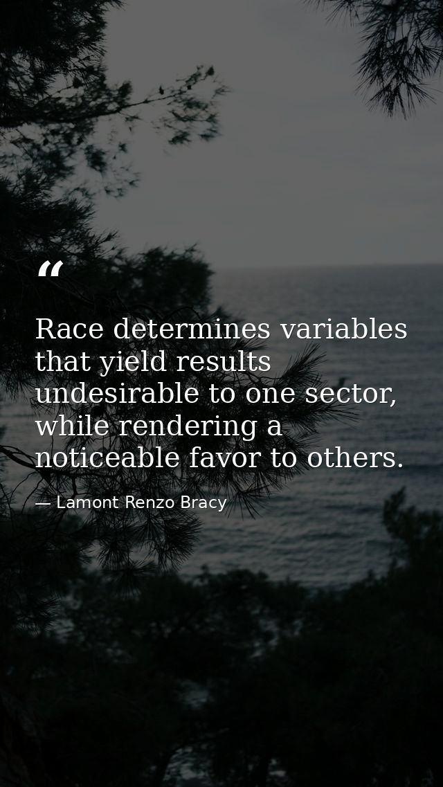 Race determines variables that yield results undesirable to one sector, while rendering a noticeable favor to others. — Lamont Renzo Bracy