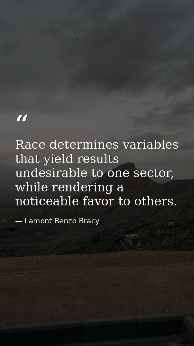 Race determines variables that yield results undesirable to one sector, while rendering a noticeable favor to others. — Lamont Renzo Bracy