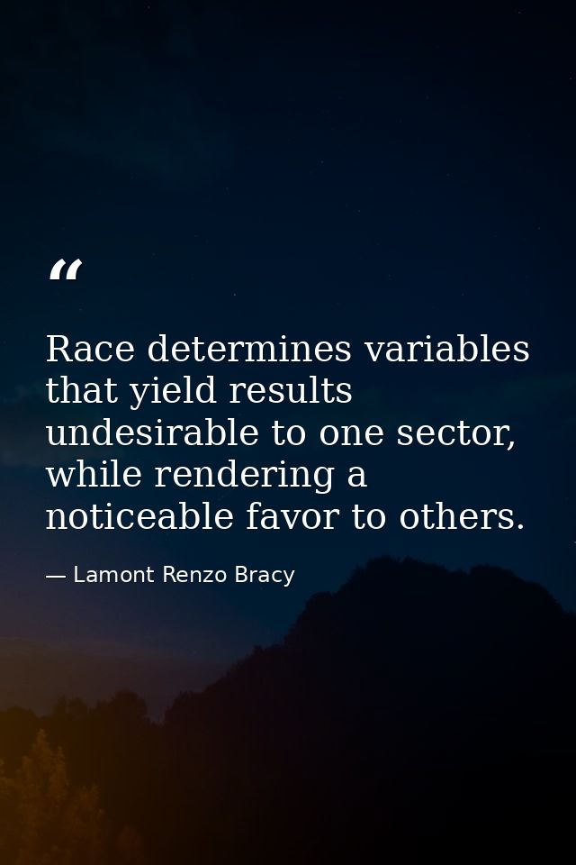 Race determines variables that yield results undesirable to one sector, while rendering a noticeable favor to others. — Lamont Renzo Bracy