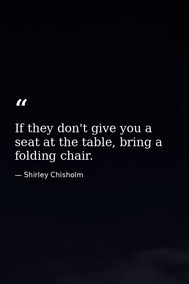 If they don't give you a seat at the table, bring a folding chair. — Shirley Chisholm