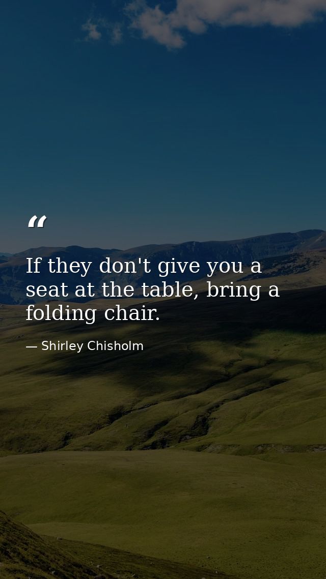 If they don't give you a seat at the table, bring a folding chair. — Shirley Chisholm