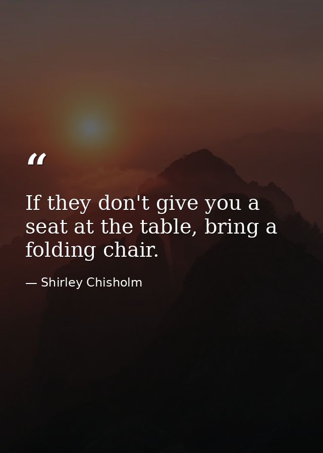 If they don't give you a seat at the table, bring a folding chair. — Shirley Chisholm