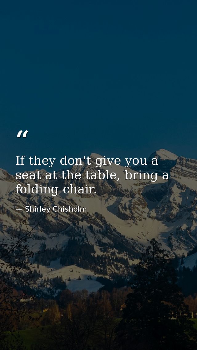 If they don't give you a seat at the table, bring a folding chair. — Shirley Chisholm